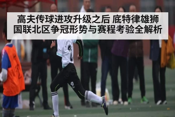 高夫传球进攻升级之后 底特律雄狮国联北区争冠形势与赛程考验全解析